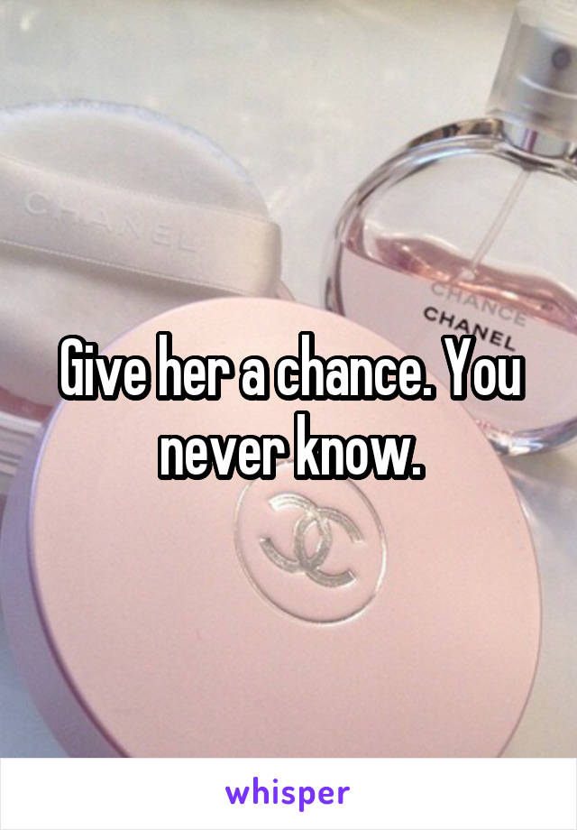 Give her a chance. You never know.