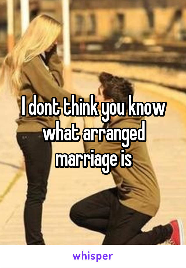 I dont think you know what arranged marriage is