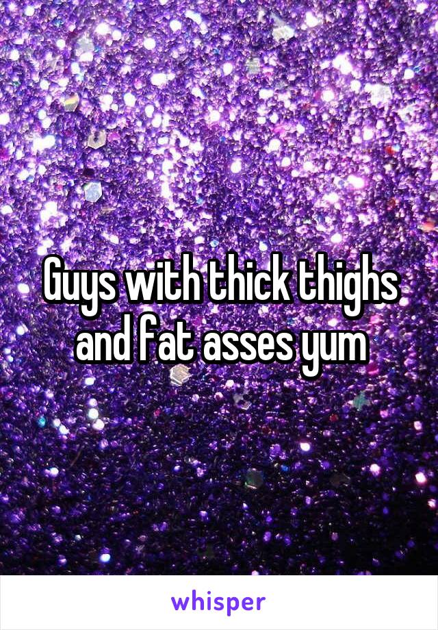 Guys with thick thighs and fat asses yum