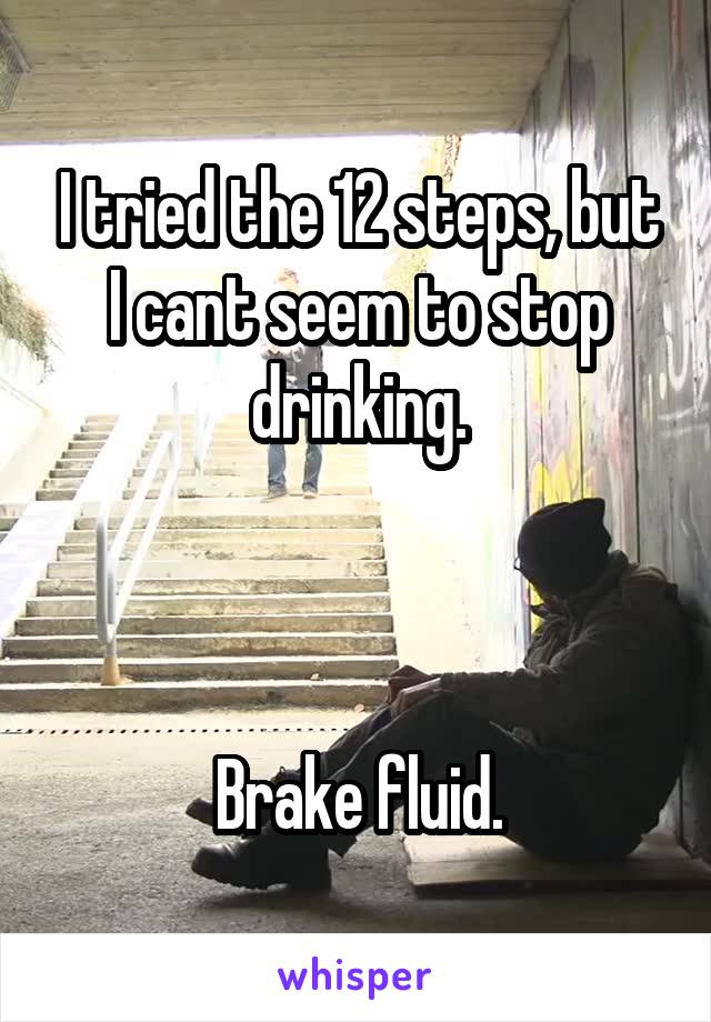 I tried the 12 steps, but I cant seem to stop drinking.



Brake fluid.