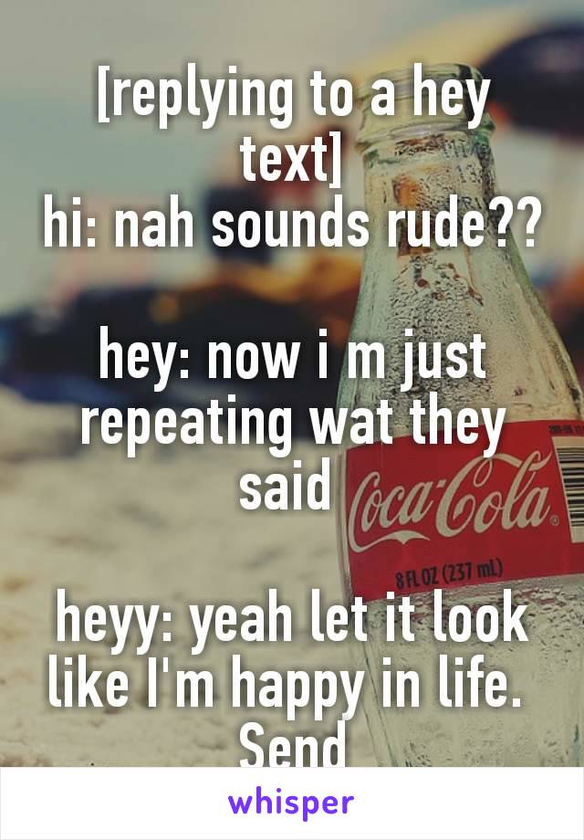 [replying to a hey text]
hi: nah sounds rude??

hey: now i m just repeating wat they said 

heyy: yeah let it look like I'm happy in life. ​Send