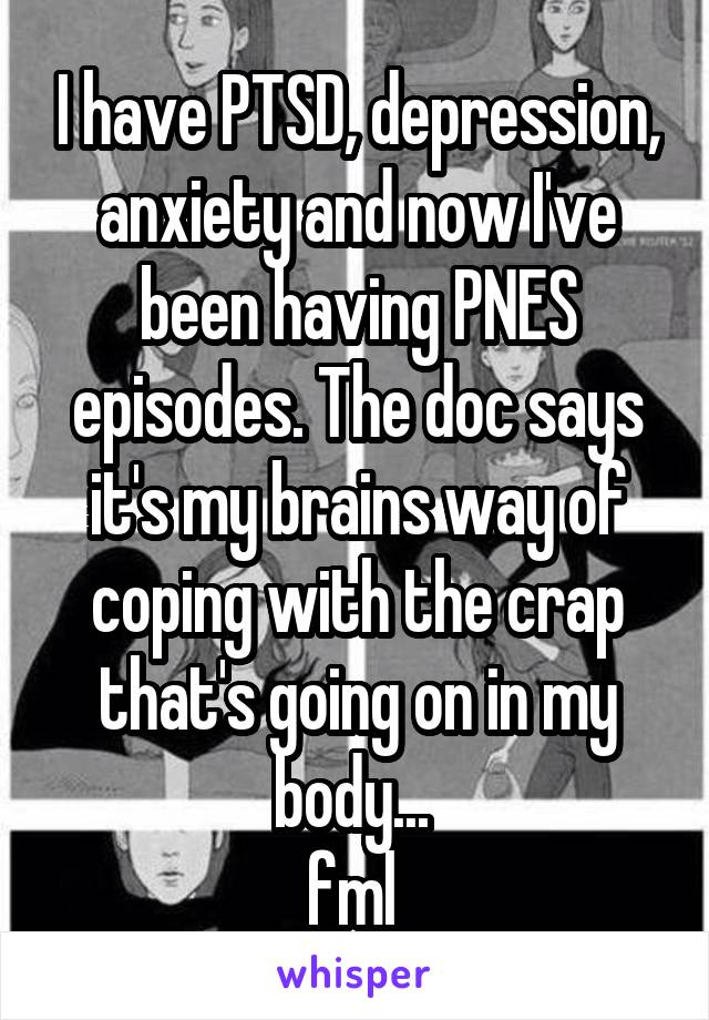 I have PTSD, depression, anxiety and now I've been having PNES episodes. The doc says it's my brains way of coping with the crap that's going on in my body... 
fml 