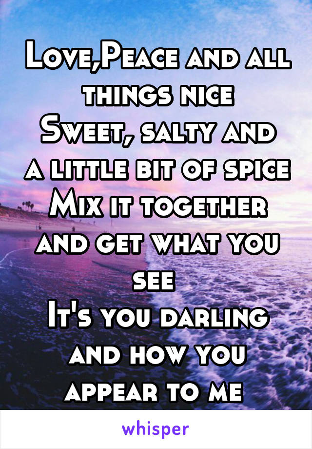 Love,Peace and all things nice
Sweet, salty and a little bit of spice
Mix it together and get what you see 
It's you darling and how you appear to me 