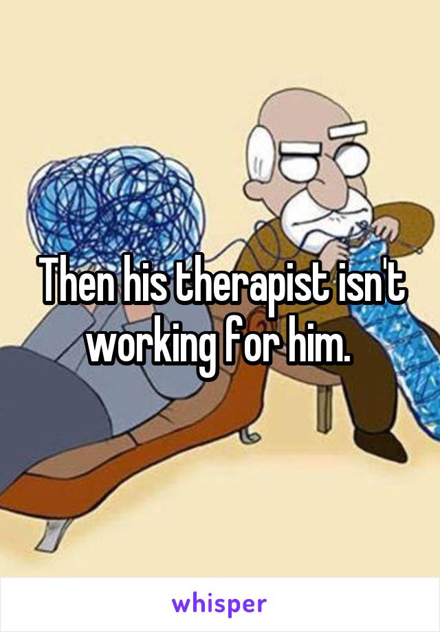 Then his therapist isn't working for him. 