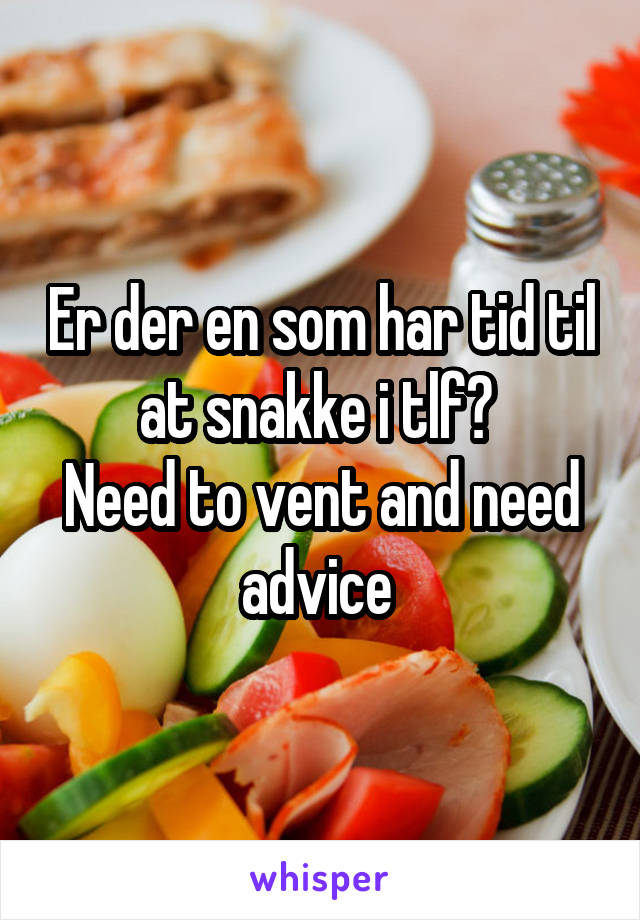 Er der en som har tid til at snakke i tlf? 
Need to vent and need advice 