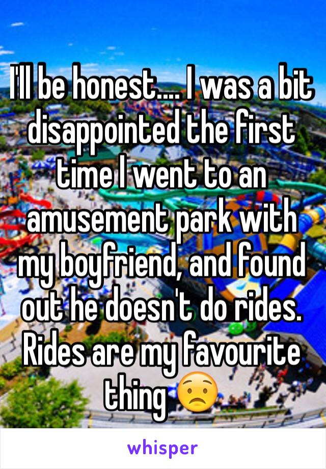 I'll be honest.... I was a bit disappointed the first time I went to an amusement park with my boyfriend, and found out he doesn't do rides. Rides are my favourite thing 😟