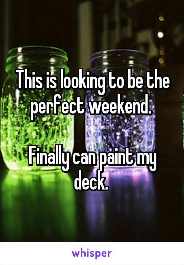 This is looking to be the perfect weekend. 

Finally can paint my deck. 