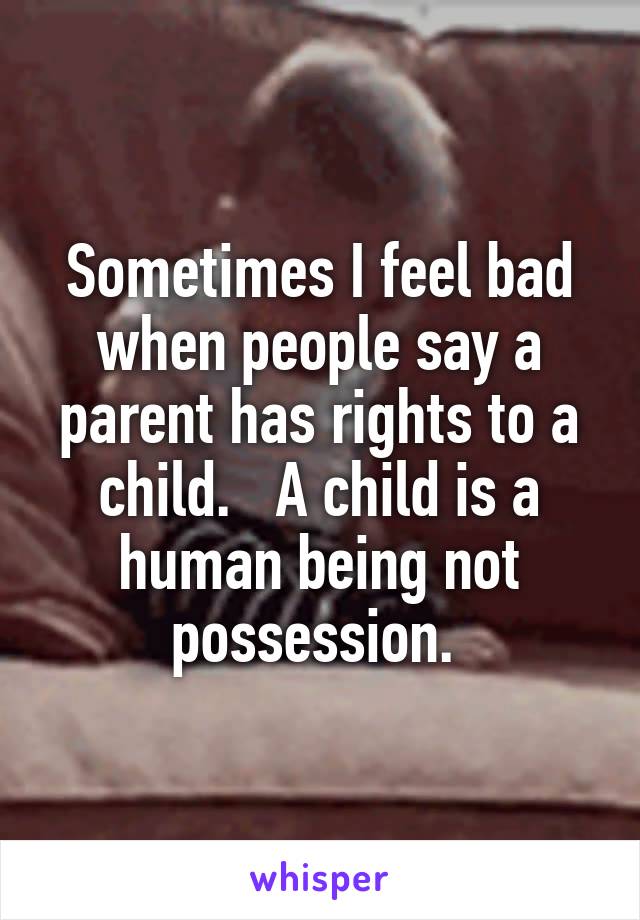 Sometimes I feel bad when people say a parent has rights to a child.   A child is a human being not possession. 