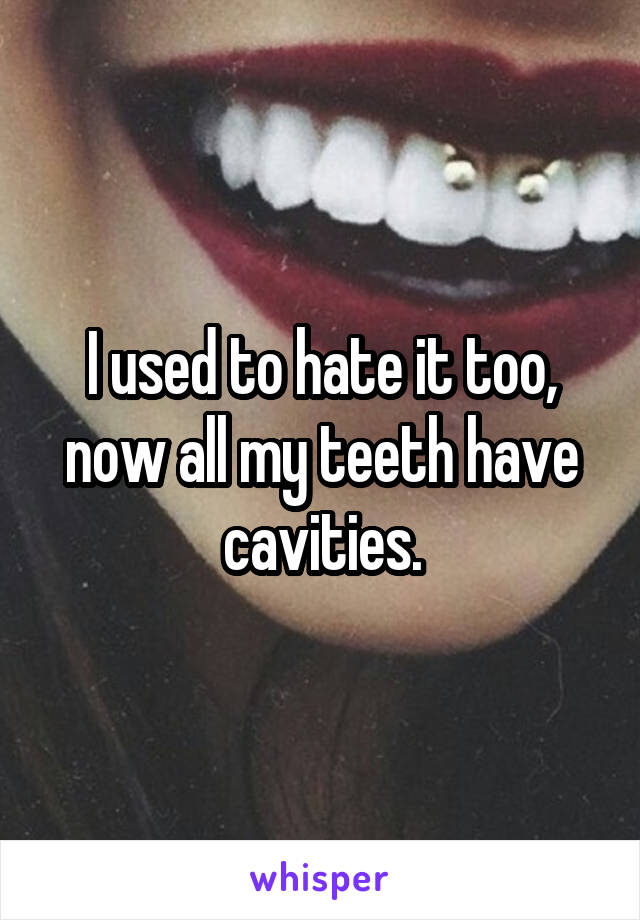 I used to hate it too, now all my teeth have cavities.