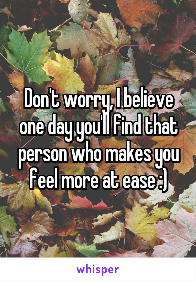 Don't worry, I believe one day you'll find that person who makes you feel more at ease :)