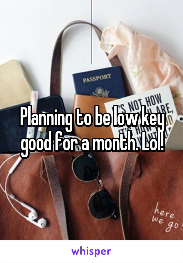 Planning to be low key good for a month. Lol!