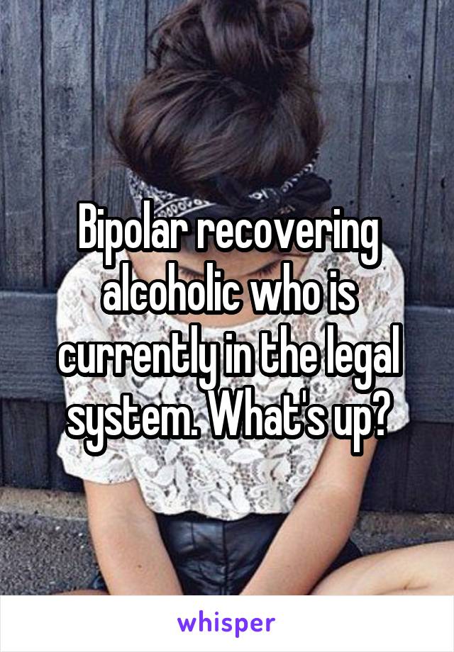 Bipolar recovering alcoholic who is currently in the legal system. What's up?