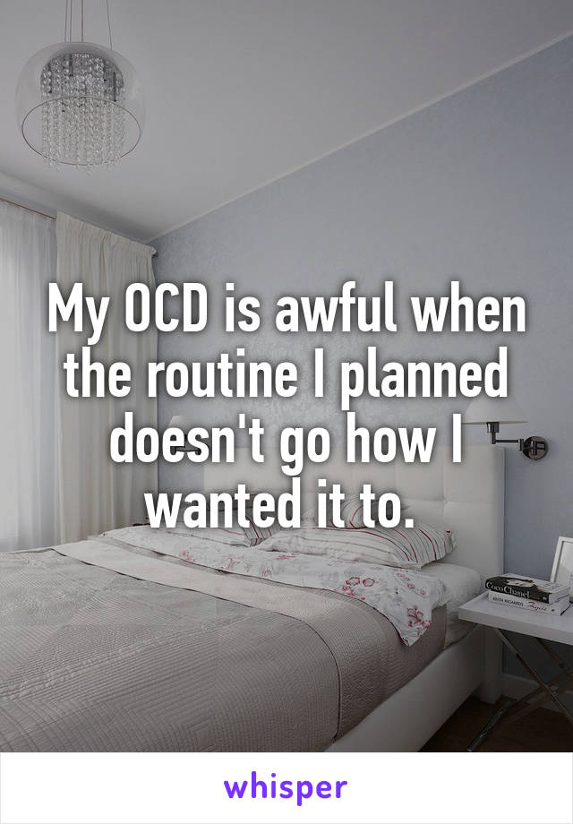 My OCD is awful when the routine I planned doesn't go how I wanted it to. 