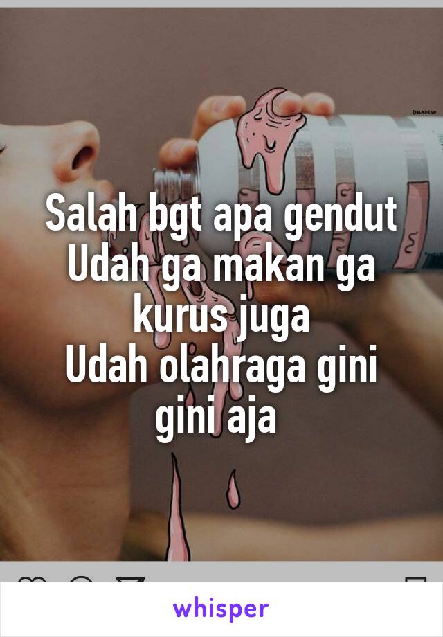 Salah bgt apa gendut
Udah ga makan ga kurus juga
Udah olahraga gini gini aja 