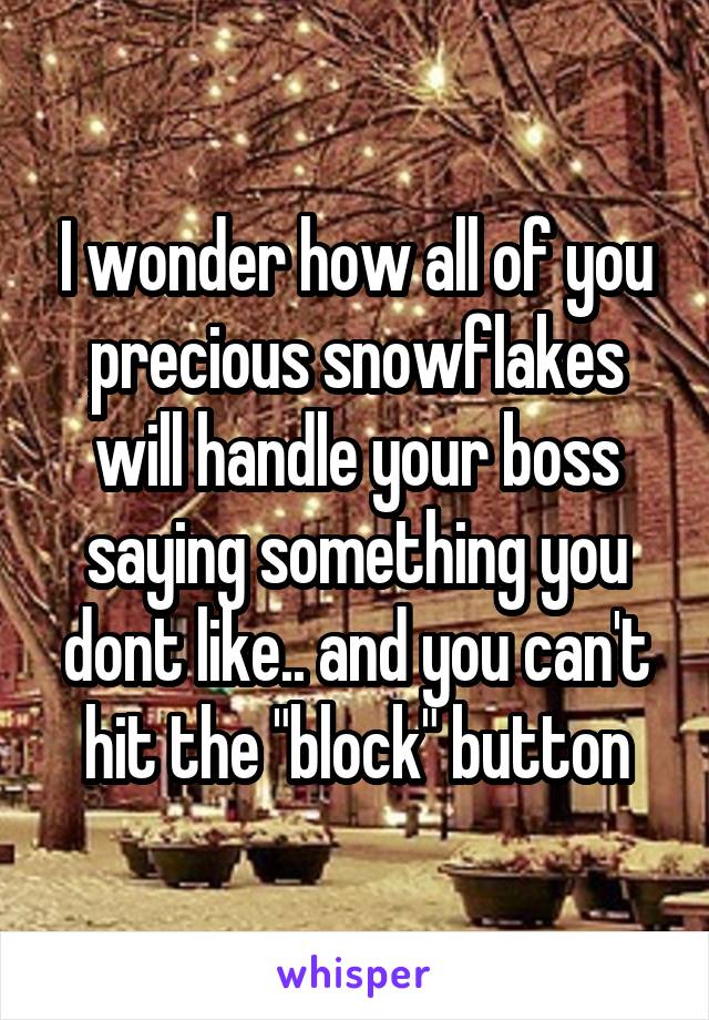 I wonder how all of you precious snowflakes will handle your boss saying something you dont like.. and you can't hit the "block" button