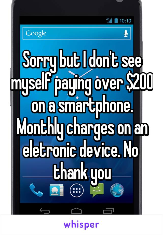 Sorry but I don't see myself paying over $200 on a smartphone. Monthly charges on an eletronic device. No  thank you