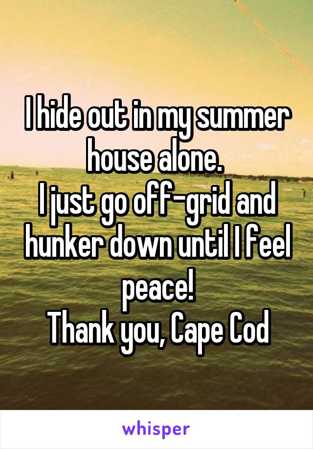 I hide out in my summer house alone. 
I just go off-grid and hunker down until I feel peace!
Thank you, Cape Cod