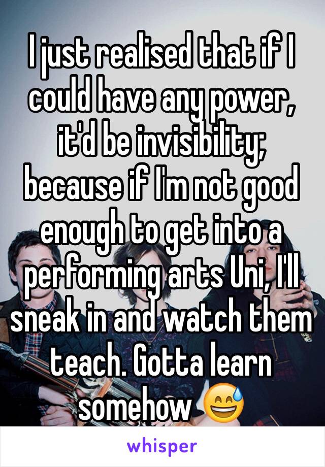 I just realised that if I could have any power, it'd be invisibility; because if I'm not good enough to get into a performing arts Uni, I'll sneak in and watch them teach. Gotta learn somehow 😅