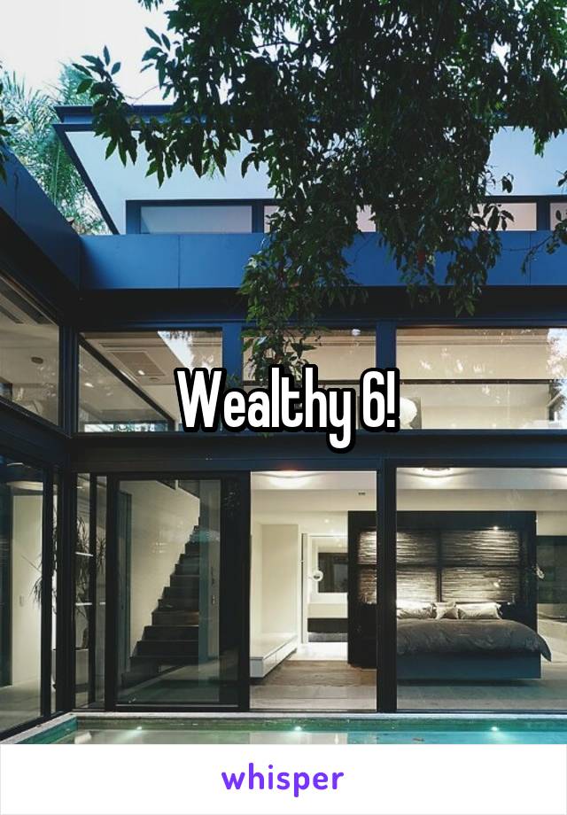 Wealthy 6!