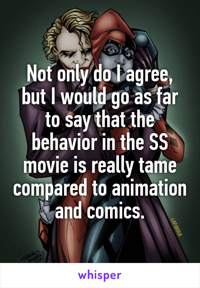 Not only do I agree, but I would go as far to say that the behavior in the SS movie is really tame compared to animation and comics.