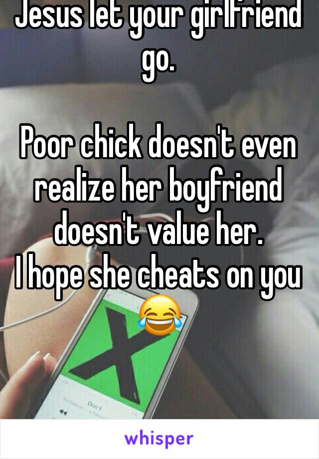 Jesus let your girlfriend go.

Poor chick doesn't even realize her boyfriend doesn't value her.
I hope she cheats on you 😂