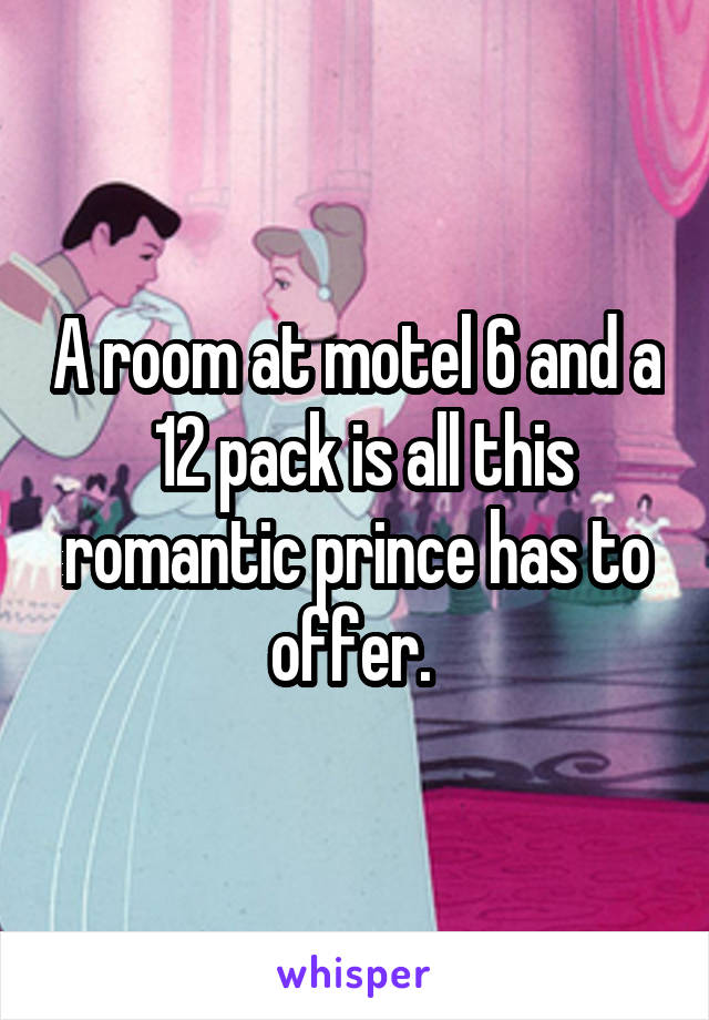 A room at motel 6 and a  12 pack is all this romantic prince has to offer. 