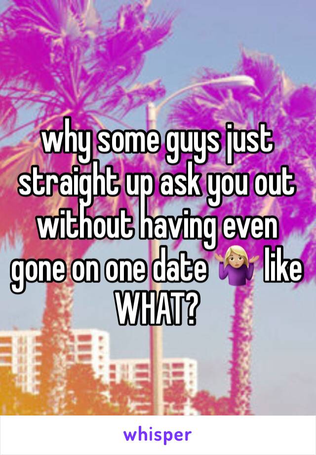 why some guys just straight up ask you out without having even gone on one date 🤷🏼‍♀️ like WHAT? 