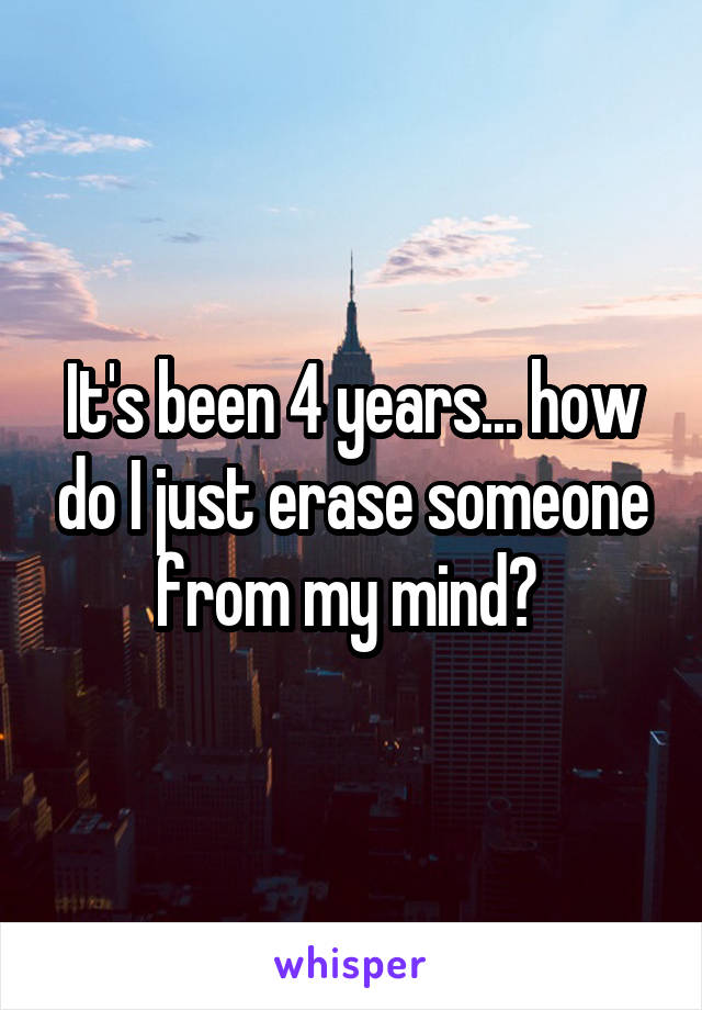 It's been 4 years... how do I just erase someone from my mind? 