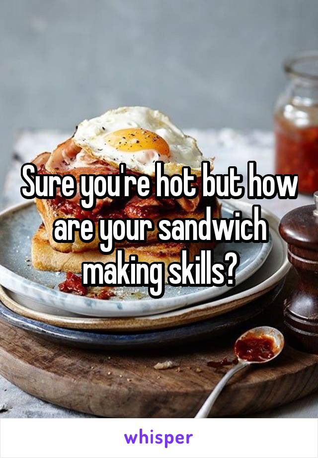 
Sure you're hot but how are your sandwich making skills?