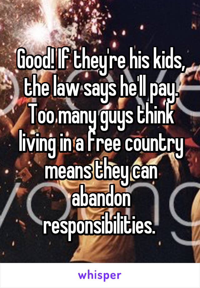 Good! If they're his kids, the law says he'll pay. Too many guys think living in a free country means they can abandon responsibilities. 