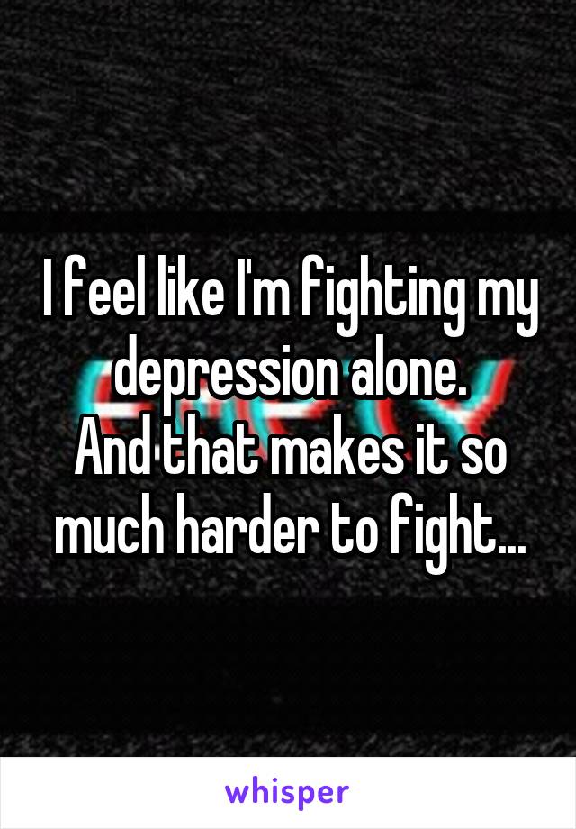 I feel like I'm fighting my depression alone.
And that makes it so much harder to fight...