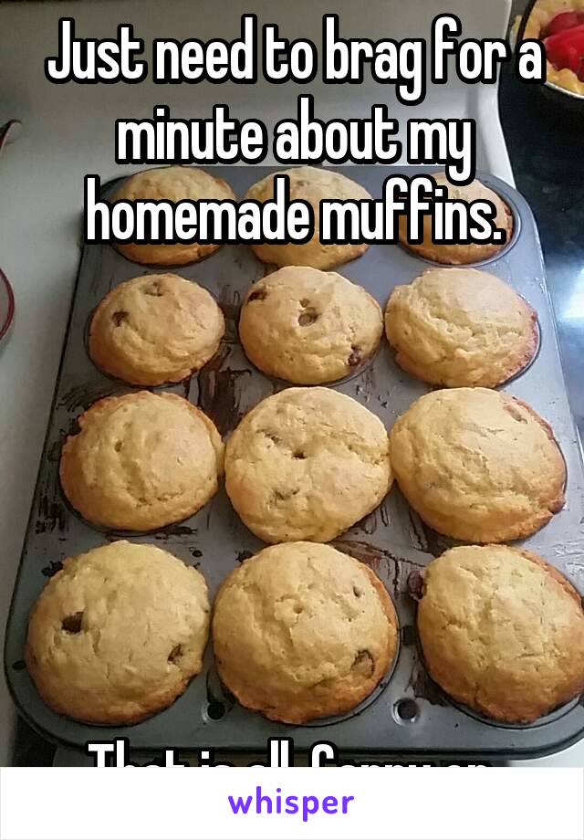 Just need to brag for a minute about my homemade muffins.






That is all. Carry on.