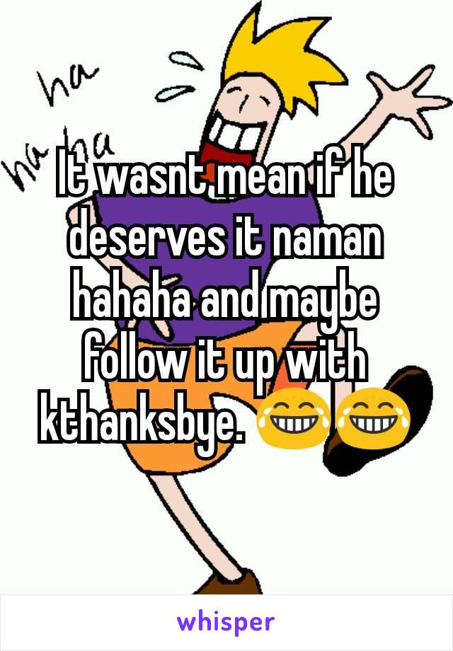 It wasnt mean if he deserves it naman hahaha and maybe follow it up with kthanksbye. 😂😂
