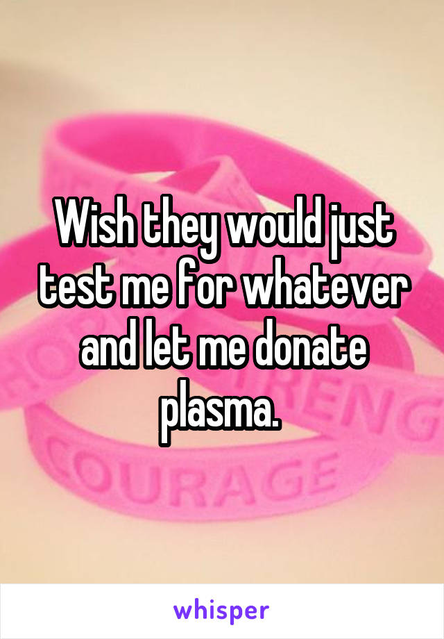 Wish they would just test me for whatever and let me donate plasma. 