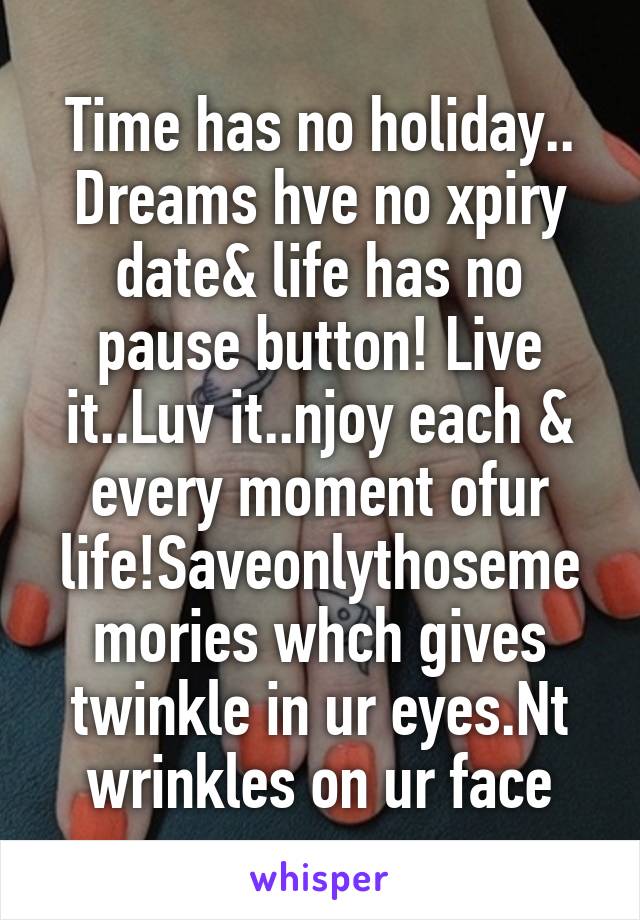 Time has no holiday.. Dreams hve no xpiry date& life has no pause button! Live it..Luv it..njoy each & every moment ofur life!Saveonlythosememories whch gives twinkle in ur eyes.Nt wrinkles on ur face