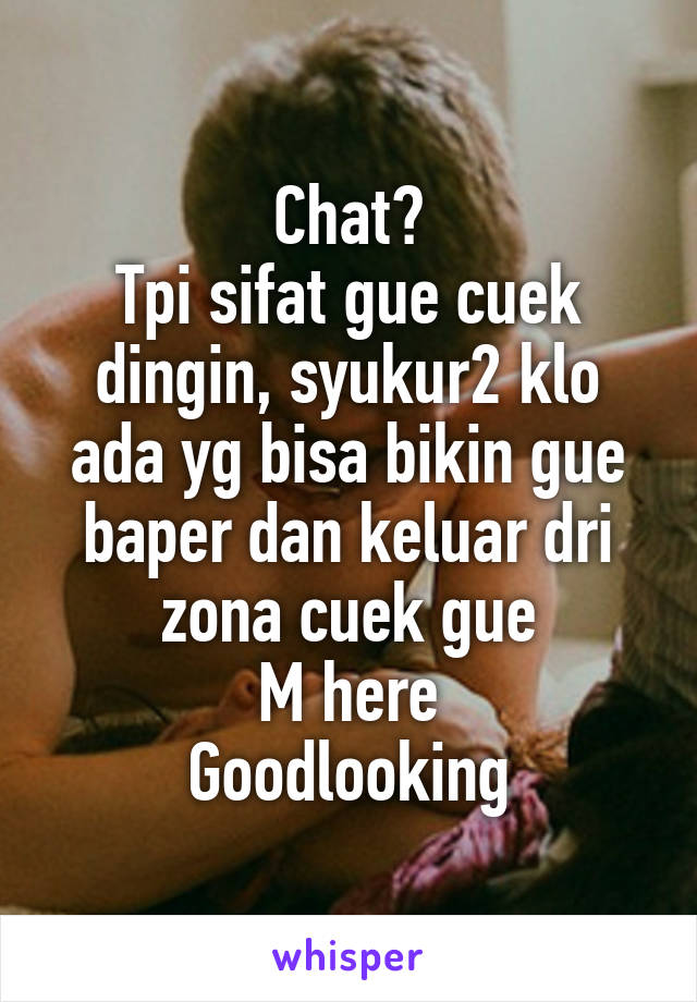 Chat?
Tpi sifat gue cuek dingin, syukur2 klo ada yg bisa bikin gue baper dan keluar dri zona cuek gue
M here
Goodlooking