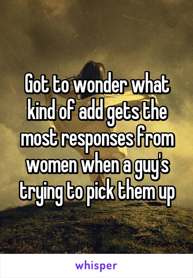 Got to wonder what kind of add gets the most responses from women when a guy's trying to pick them up