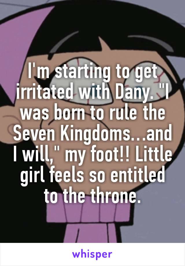 I'm starting to get irritated with Dany. "I was born to rule the Seven Kingdoms…and I will," my foot!! Little girl feels so entitled to the throne.