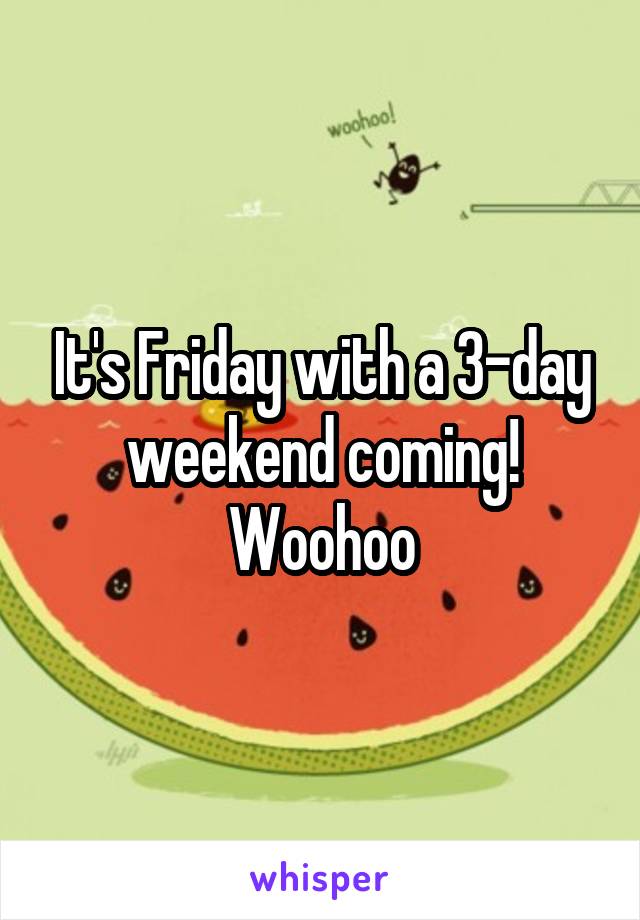 It's Friday with a 3-day weekend coming! Woohoo