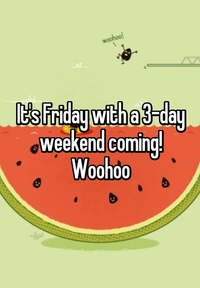 It's Friday with a 3day weekend coming! Woohoo