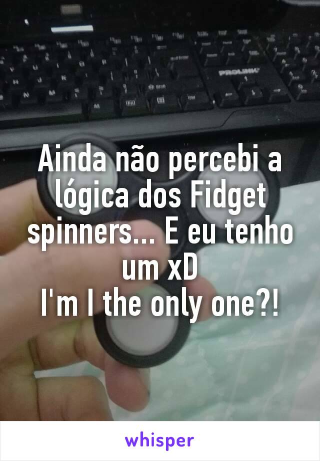 Ainda não percebi a lógica dos Fidget spinners... E eu tenho um xD
I'm I the only one?!