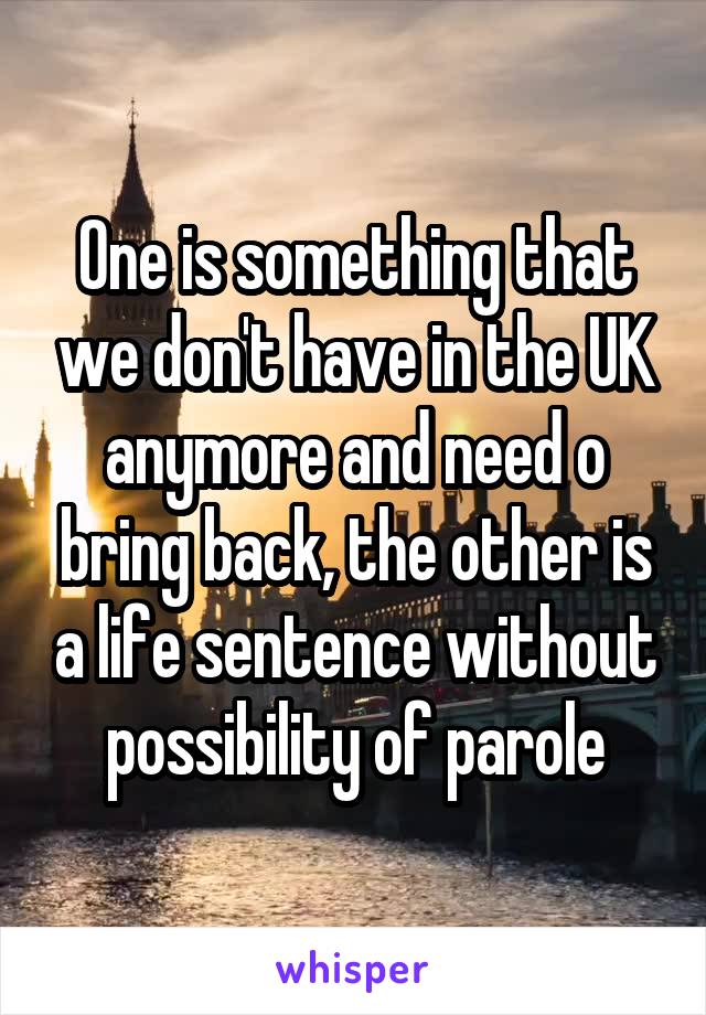 One is something that we don't have in the UK anymore and need o bring back, the other is a life sentence without possibility of parole