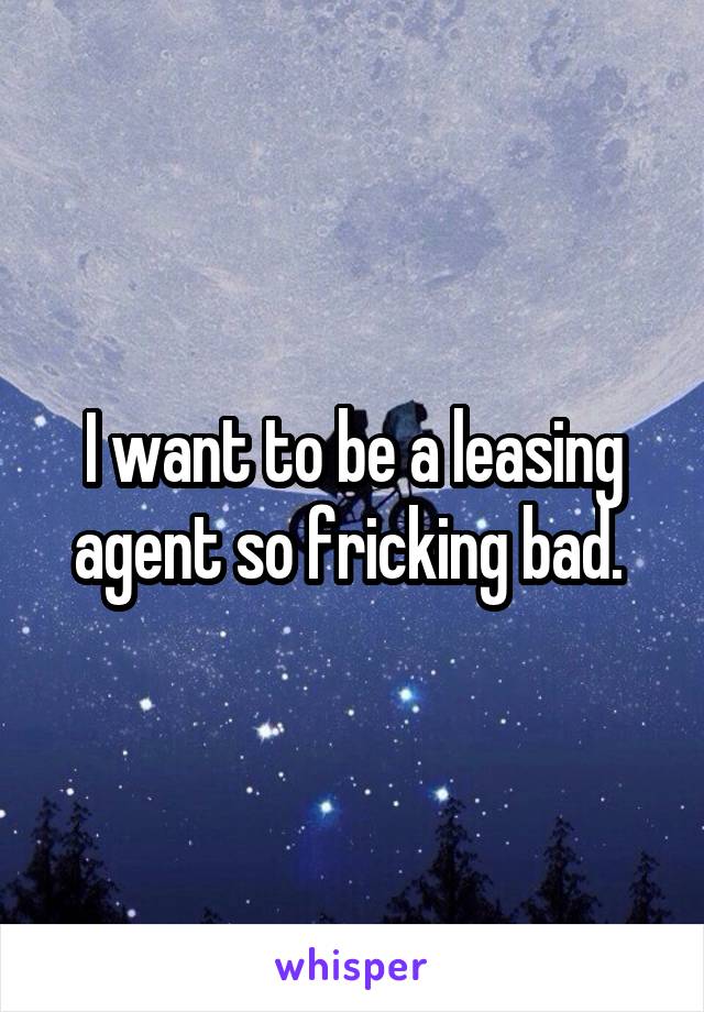 I want to be a leasing agent so fricking bad. 