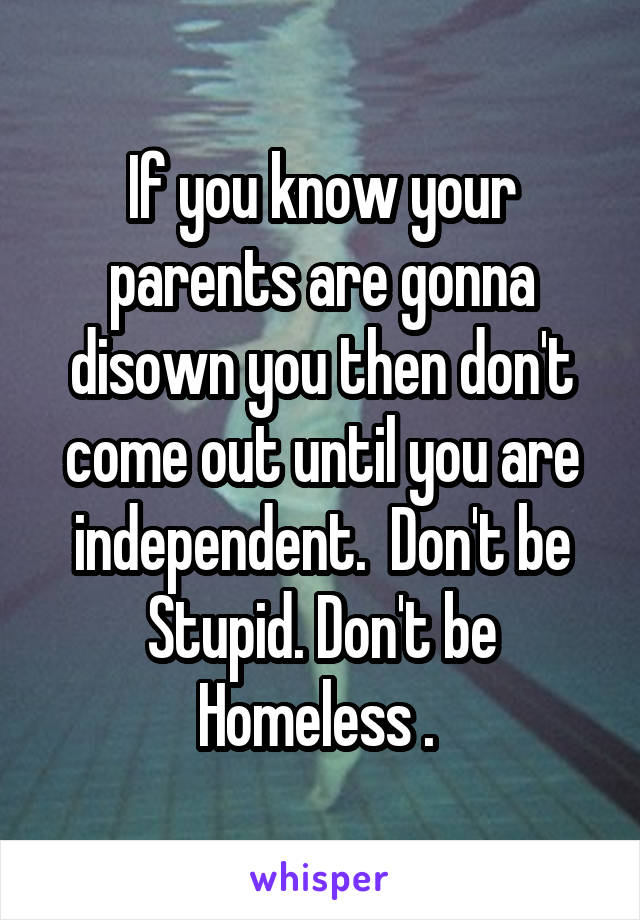 If you know your parents are gonna disown you then don't come out until you are independent.  Don't be Stupid. Don't be Homeless . 