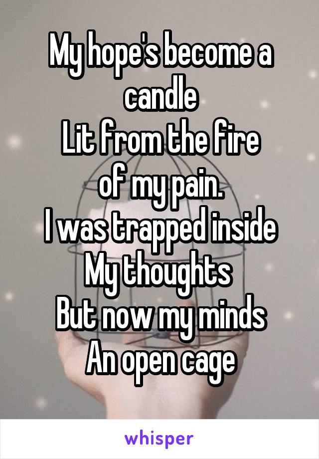 My hope's become a candle
Lit from the fire
 of my pain. 
I was trapped inside
My thoughts 
But now my minds
An open cage
