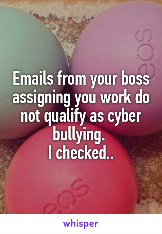 Emails from your boss assigning you work do not qualify as cyber bullying. 
I checked..