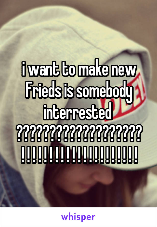 i want to make new Frieds is somebody interrested 
???????????????????
 ! ! ! ! ! ! ! ! ! ! ! ! ! ! ! ! ! ! ! ! ! 