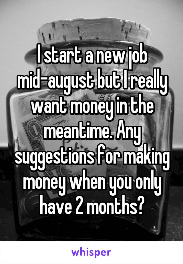 I start a new job mid-august but I really want money in the meantime. Any suggestions for making money when you only have 2 months?