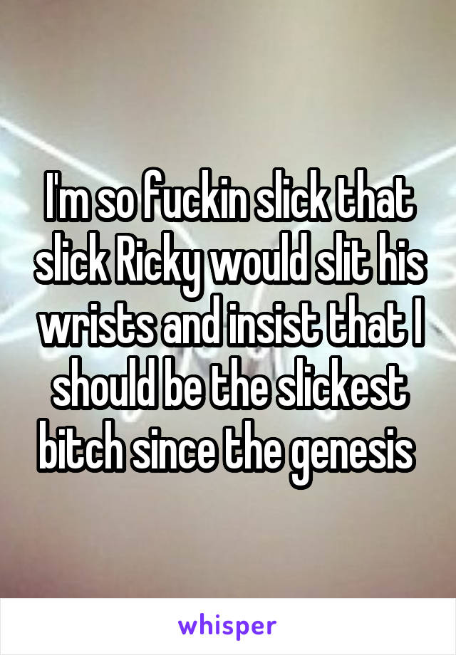 I'm so fuckin slick that slick Ricky would slit his wrists and insist that I should be the slickest bitch since the genesis 