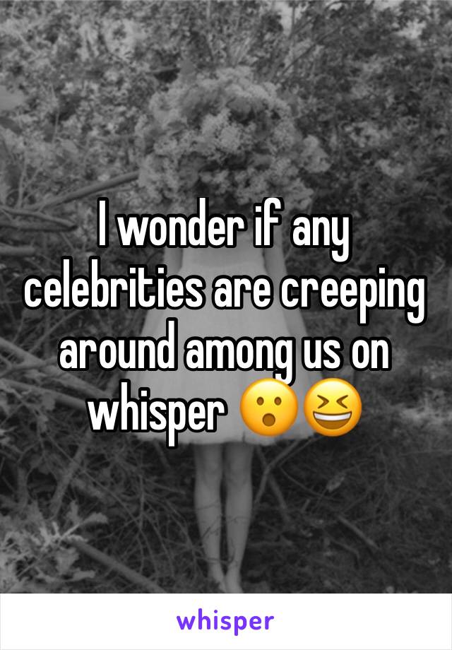 I wonder if any celebrities are creeping around among us on whisper 😮😆